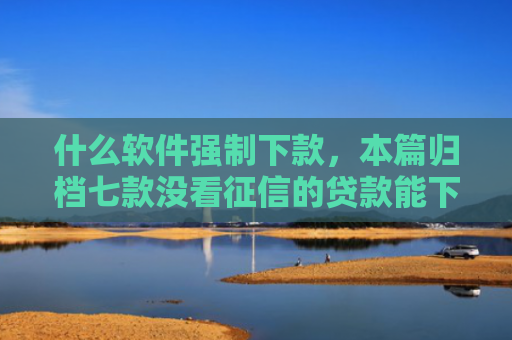 什么软件强制下款，本篇归档七款没看征信的贷款能下款吗