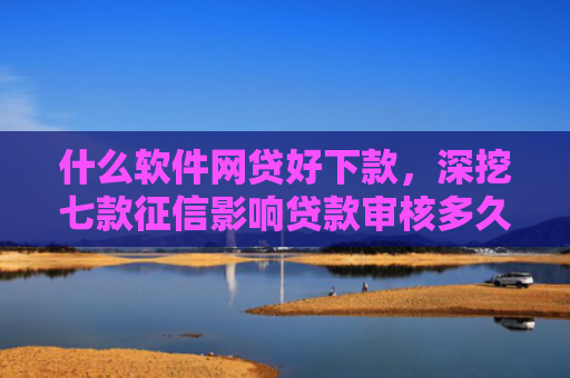 什么软件网贷好下款，深挖七款征信影响贷款审核多久能下款
