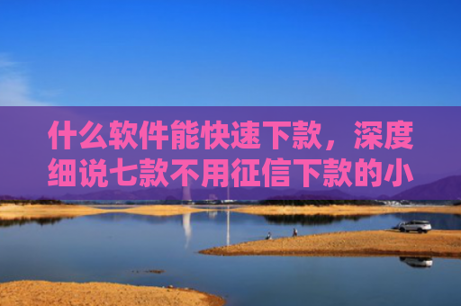 什么软件能快速下款，深度细说七款不用征信下款的小额贷款