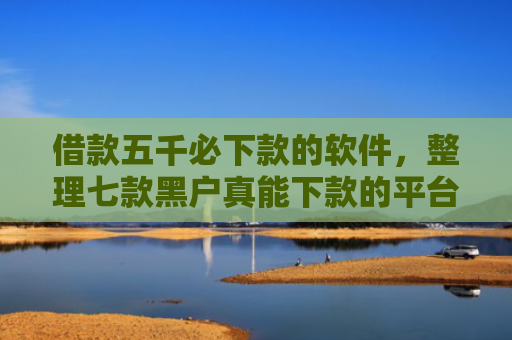 借款五千必下款的软件，整理七款黑户真能下款的平台
