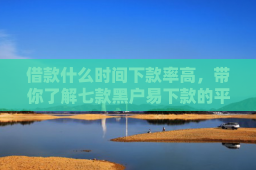 借款什么时间下款率高，带你了解七款黑户易下款的平台