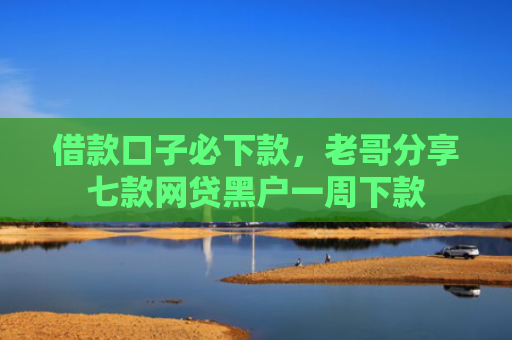 借款口子必下款，老哥分享七款网贷黑户一周下款