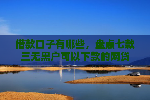 借款口子有哪些，盘点七款三无黑户可以下款的网贷