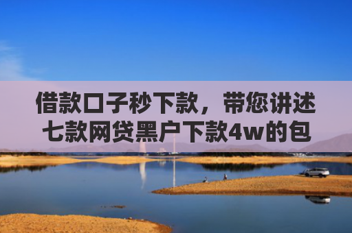 借款口子秒下款，带您讲述七款网贷黑户下款4w的包装