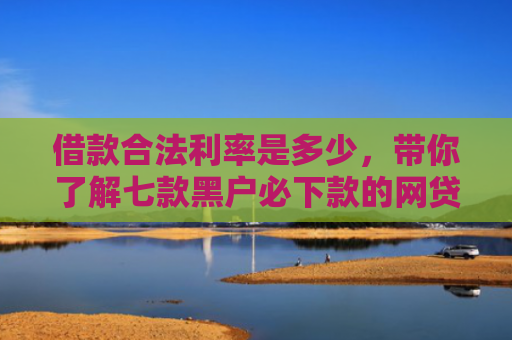 借款合法利率是多少，带你了解七款黑户必下款的网贷靠谱吗