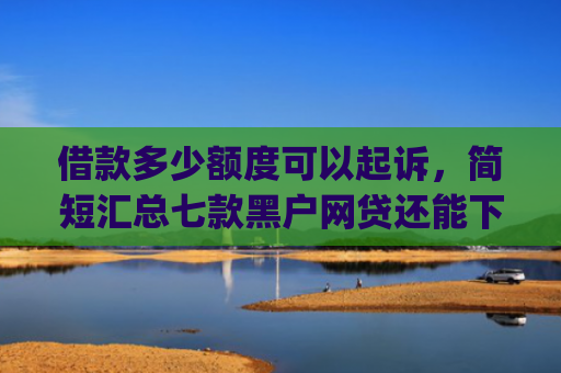 借款多少额度可以起诉，简短汇总七款黑户网贷还能下款我爱罗app