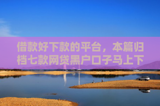 借款好下款的平台，本篇归档七款网贷黑户口子马上下款的
