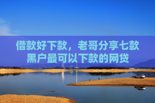 借款好下款，老哥分享七款黑户最可以下款的网贷