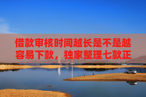 借款审核时间越长是不是越容易下款，独家整理七款正规黑户下款平台