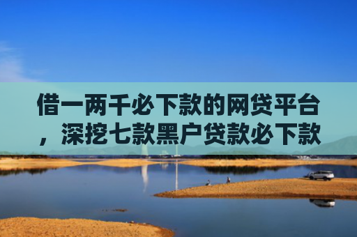 借一两千必下款的网贷平台，深挖七款黑户贷款必下款
