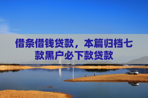 借条借钱贷款，本篇归档七款黑户必下款贷款