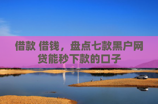 借款 借钱，盘点七款黑户网贷能秒下款的口子