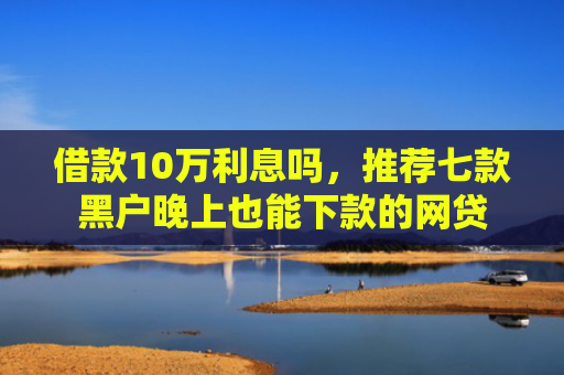 借款10万利息吗，推荐七款黑户晚上也能下款的网贷