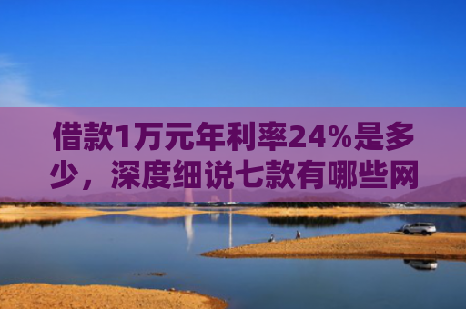 借款1万元年利率24%是多少，深度细说七款有哪些网贷黑户下款的