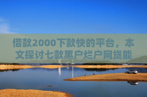 借款2000下款快的平台，本文探讨七款黑户烂户网贷能下款吗
