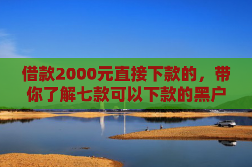借款2000元直接下款的，带你了解七款可以下款的黑户网贷软件