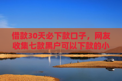 借款30天必下款口子，网友收集七款黑户可以下款的小额网贷