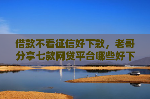 借款不看征信好下款，老哥分享七款网贷平台哪些好下款黑户可以借