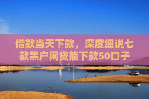 借款当天下款，深度细说七款黑户网贷能下款50口子