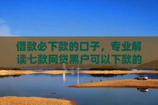 借款必下款的口子，专业解读七款网贷黑户可以下款的有吗