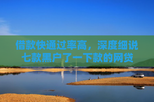 借款快通过率高，深度细说七款黑户了一下款的网贷