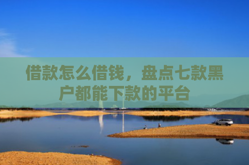 借款怎么借钱，盘点七款黑户都能下款的平台