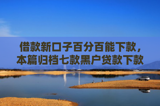 借款新口子百分百能下款，本篇归档七款黑户贷款下款的平台
