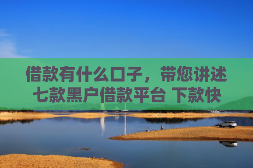 借款有什么口子，带您讲述七款黑户借款平台 下款快