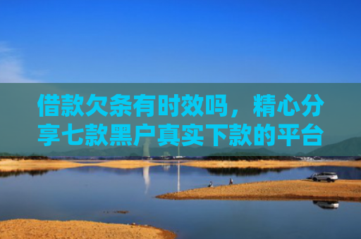 借款欠条有时效吗，精心分享七款黑户真实下款的平台