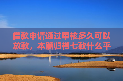 借款申请通过审核多久可以放款，本篇归档七款什么平台黑户容易下款