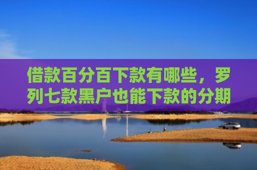 借款百分百下款有哪些，罗列七款黑户也能下款的分期网贷