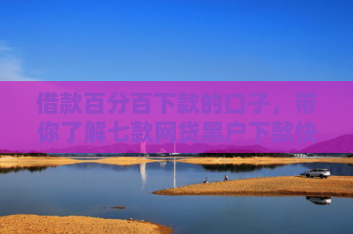 借款百分百下款的口子，带你了解七款网贷黑户下款快的口子