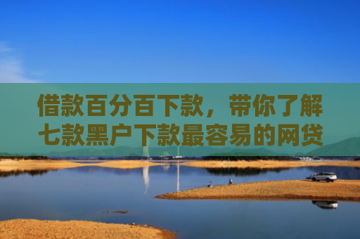 借款百分百下款，带你了解七款黑户下款最容易的网贷