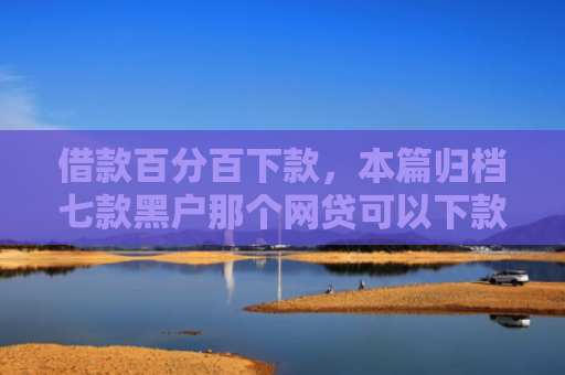 借款百分百下款，本篇归档七款黑户那个网贷可以下款吗