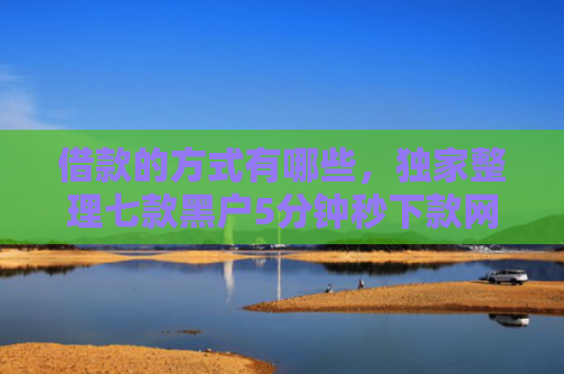 借款的方式有哪些，独家整理七款黑户5分钟秒下款网贷