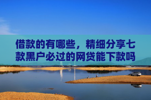 借款的有哪些，精细分享七款黑户必过的网贷能下款吗