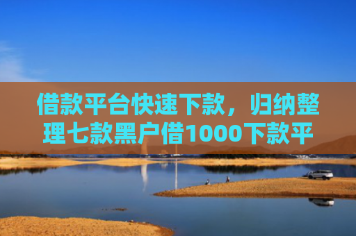 借款平台快速下款，归纳整理七款黑户借1000下款平台