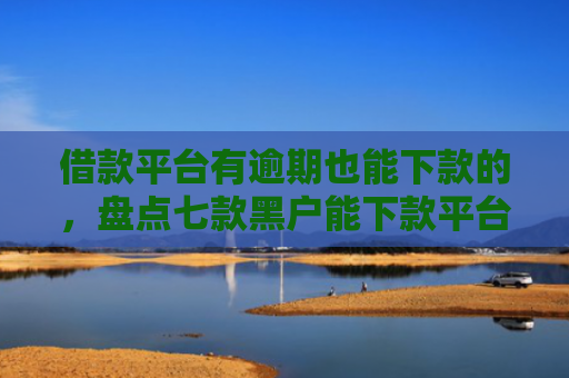 借款平台有逾期也能下款的，盘点七款黑户能下款平台