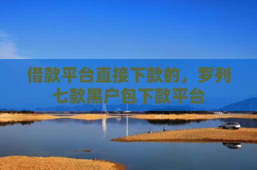 借款平台直接下款的，罗列七款黑户包下款平台