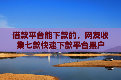 借款平台能下款的，网友收集七款快速下款平台黑户