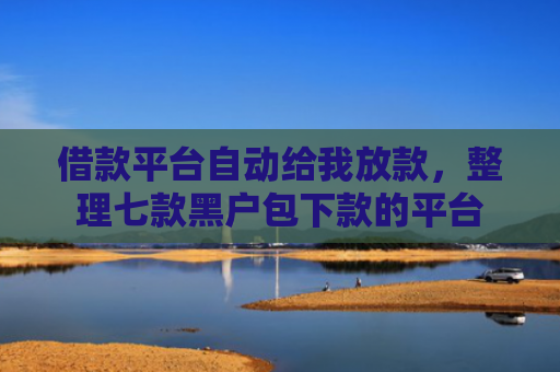 借款平台自动给我放款，整理七款黑户包下款的平台