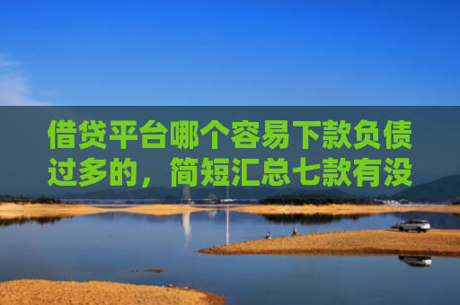 借贷平台哪个容易下款负债过多的，简短汇总七款有没有网贷黑户能下款的