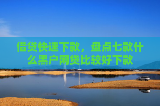 借贷快速下款，盘点七款什么黑户网贷比较好下款