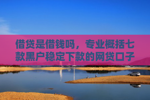 借贷是借钱吗，专业概括七款黑户稳定下款的网贷口子