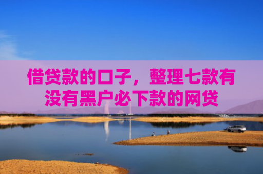 借贷款的口子，整理七款有没有黑户必下款的网贷