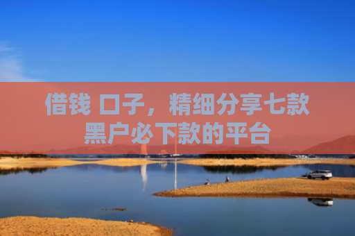 借钱 口子，精细分享七款黑户必下款的平台