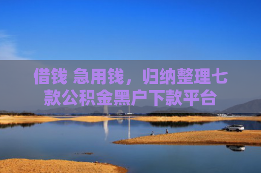 借钱 急用钱，归纳整理七款公积金黑户下款平台