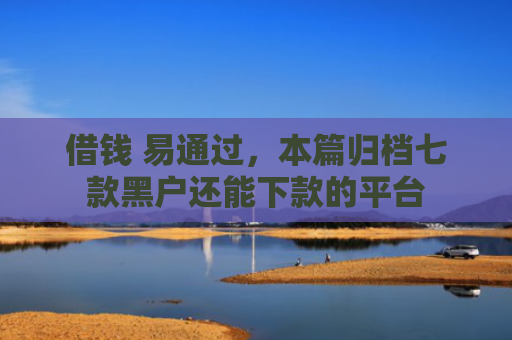 借钱 易通过，本篇归档七款黑户还能下款的平台