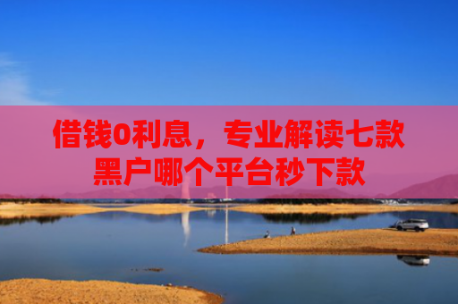 借钱0利息，专业解读七款黑户哪个平台秒下款