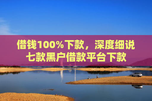 借钱100%下款，深度细说七款黑户借款平台下款